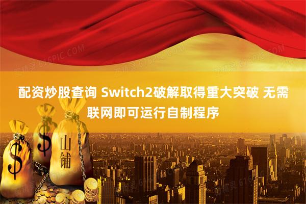 配资炒股查询 Switch2破解取得重大突破 无需联网即可运行自制程序