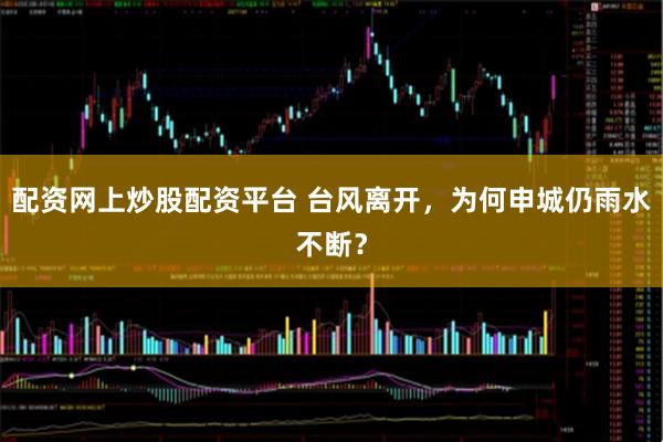 配资网上炒股配资平台 台风离开，为何申城仍雨水不断？
