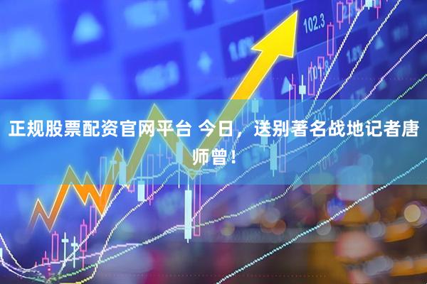 正规股票配资官网平台 今日，送别著名战地记者唐师曾！